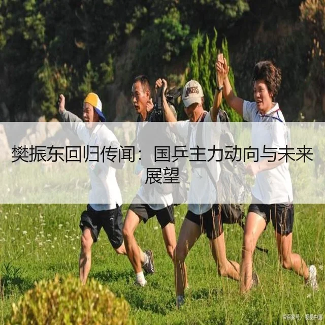 樊振东回归传闻:国乒主力动向与未来展望