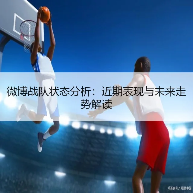 微博战队状态分析:近期表现与未来走势解读